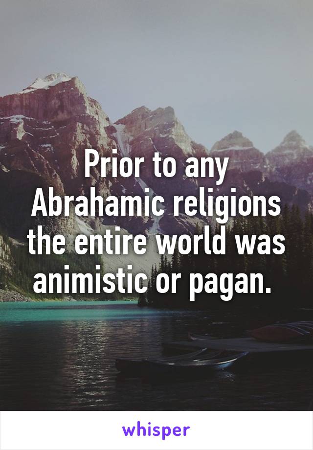 Prior to any Abrahamic religions the entire world was animistic or pagan. 