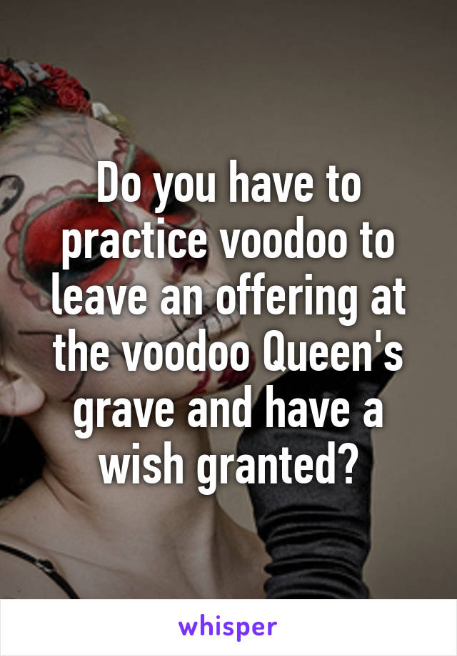 Do you have to practice voodoo to leave an offering at the voodoo Queen's grave and have a wish granted?