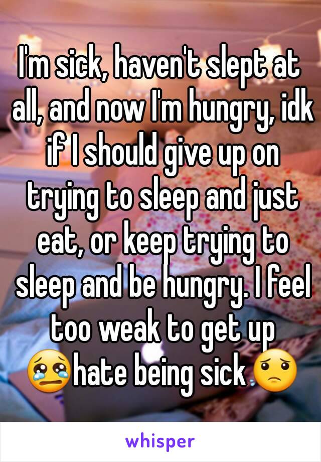 I'm sick, haven't slept at all, and now I'm hungry, idk if I should give up on trying to sleep and just eat, or keep trying to sleep and be hungry. I feel too weak to get up
😢hate being sick😟