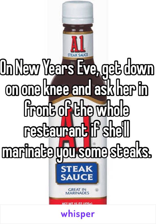 On New Years Eve, get down on one knee and ask her in front of the whole restaurant if she'll marinate you some steaks. 