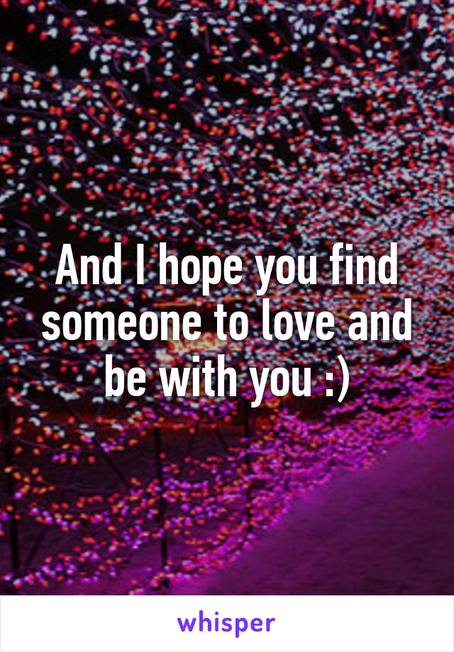 And I hope you find someone to love and be with you :)