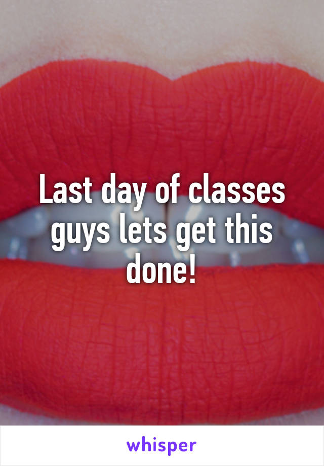 Last day of classes guys lets get this done!