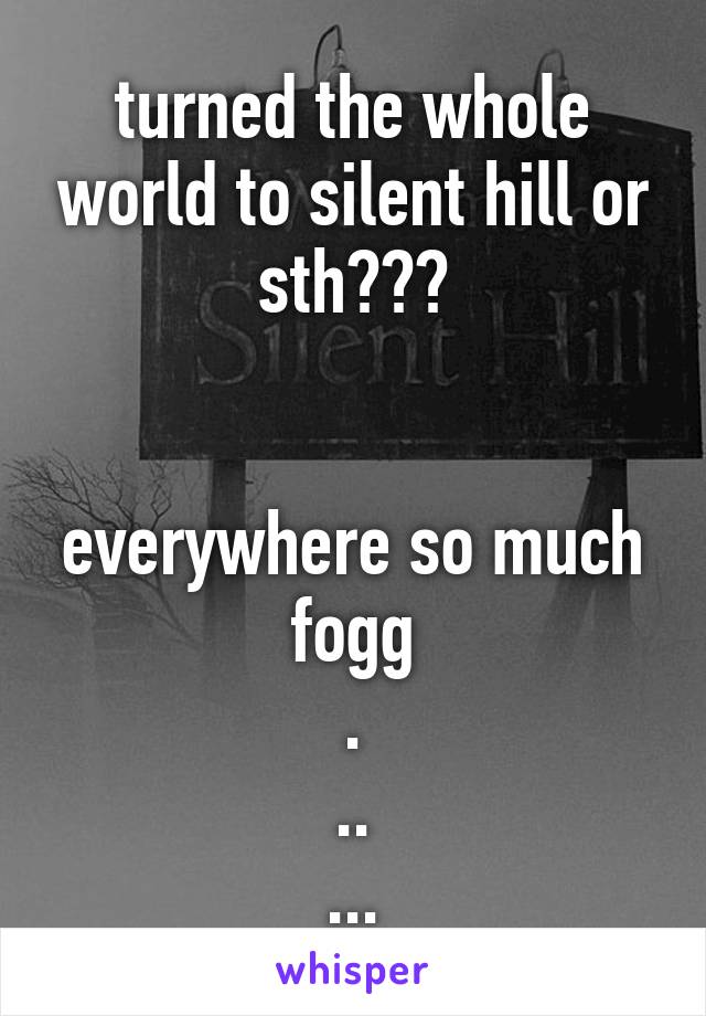 turned the whole world to silent hill or sth???


everywhere so much fogg
.
..
...