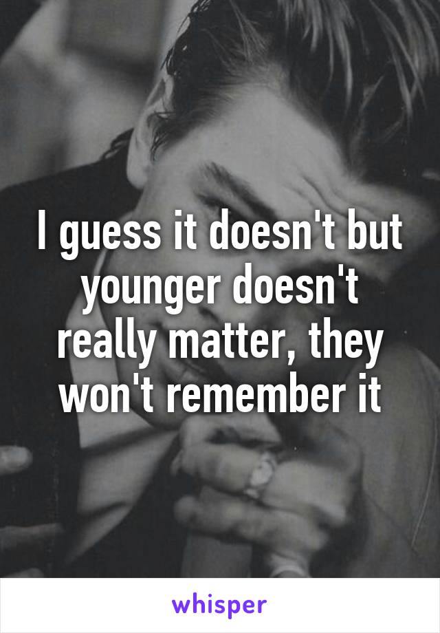 I guess it doesn't but younger doesn't really matter, they won't remember it