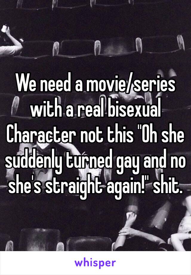 We need a movie/series with a real bisexual Character not this "Oh she suddenly turned gay and no she's straight again!" shit. 