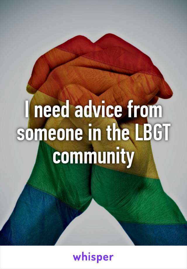 I need advice from someone in the LBGT community