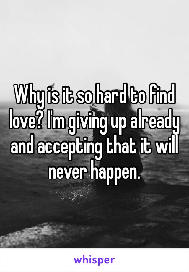 Why is it so hard to find love? I'm giving up already and accepting that it will never happen. 