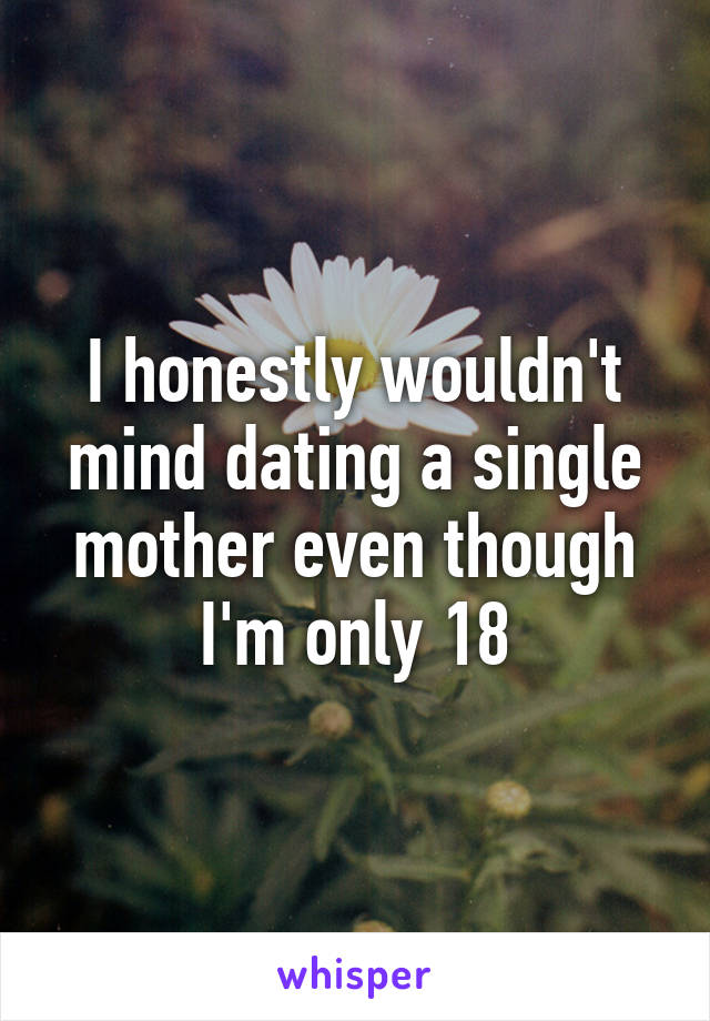 I honestly wouldn't mind dating a single mother even though I'm only 18