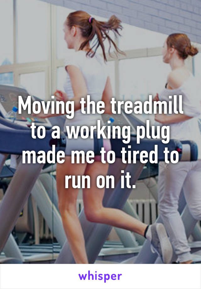 Moving the treadmill to a working plug made me to tired to run on it.