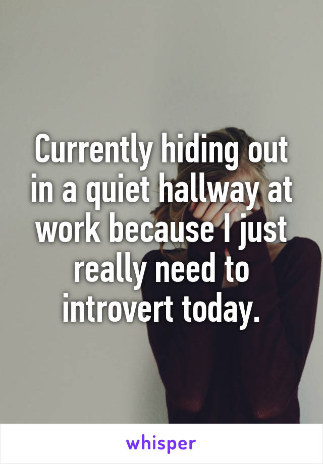 Currently hiding out in a quiet hallway at work because I just really need to introvert today.