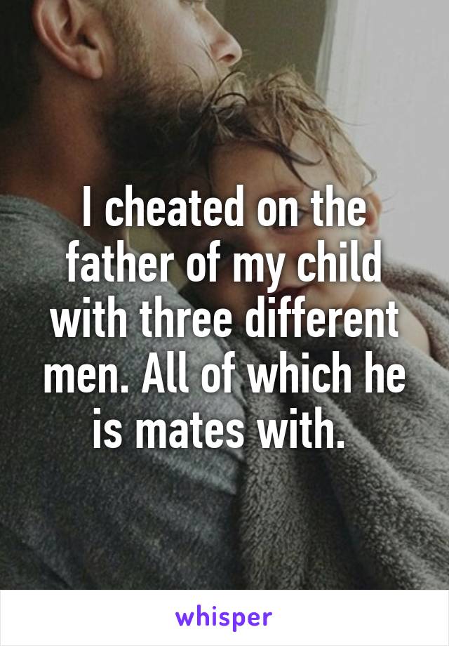 I cheated on the father of my child with three different men. All of which he is mates with. 