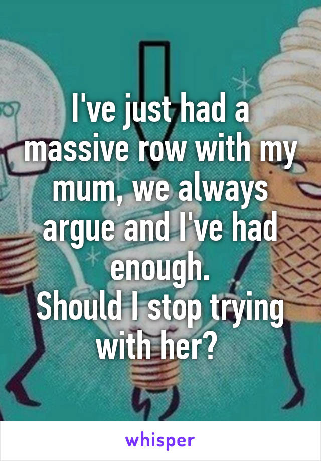 I've just had a massive row with my mum, we always argue and I've had enough.
Should I stop trying with her? 