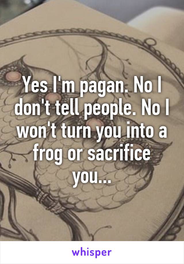 Yes I'm pagan. No I don't tell people. No I won't turn you into a frog or sacrifice you...