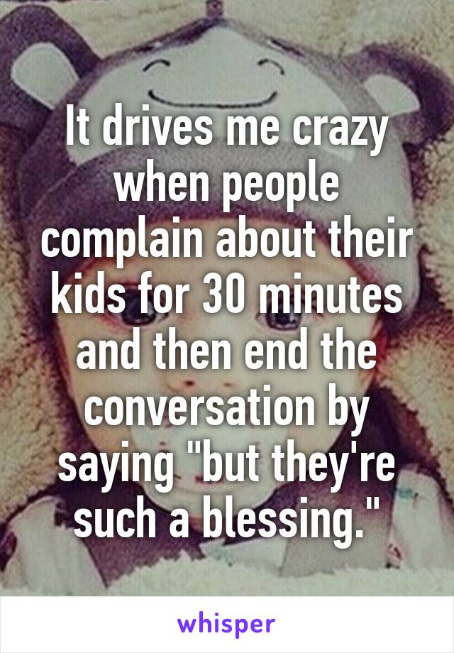 It drives me crazy when people complain about their kids for 30 minutes and then end the conversation by saying "but they're such a blessing."