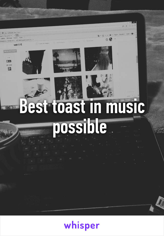 Best toast in music possible 