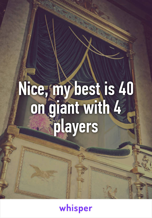 Nice, my best is 40 on giant with 4 players