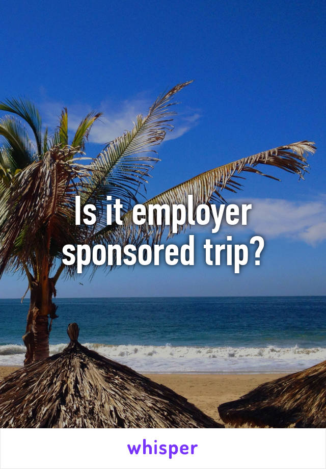 Is it employer sponsored trip?