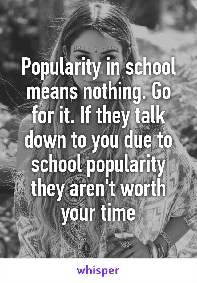 Popularity in school means nothing. Go for it. If they talk down to you due to school popularity they aren't worth your time