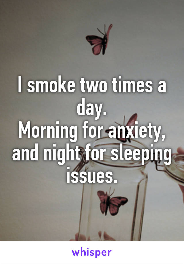 I smoke two times a day.
Morning for anxiety, and night for sleeping issues.