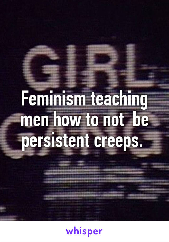 Feminism teaching men how to not  be persistent creeps. 