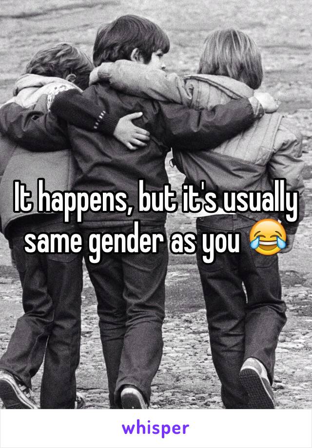 It happens, but it's usually same gender as you 😂