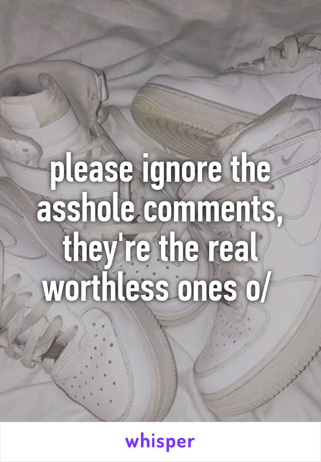 please ignore the asshole comments, they're the real worthless ones \o/ 