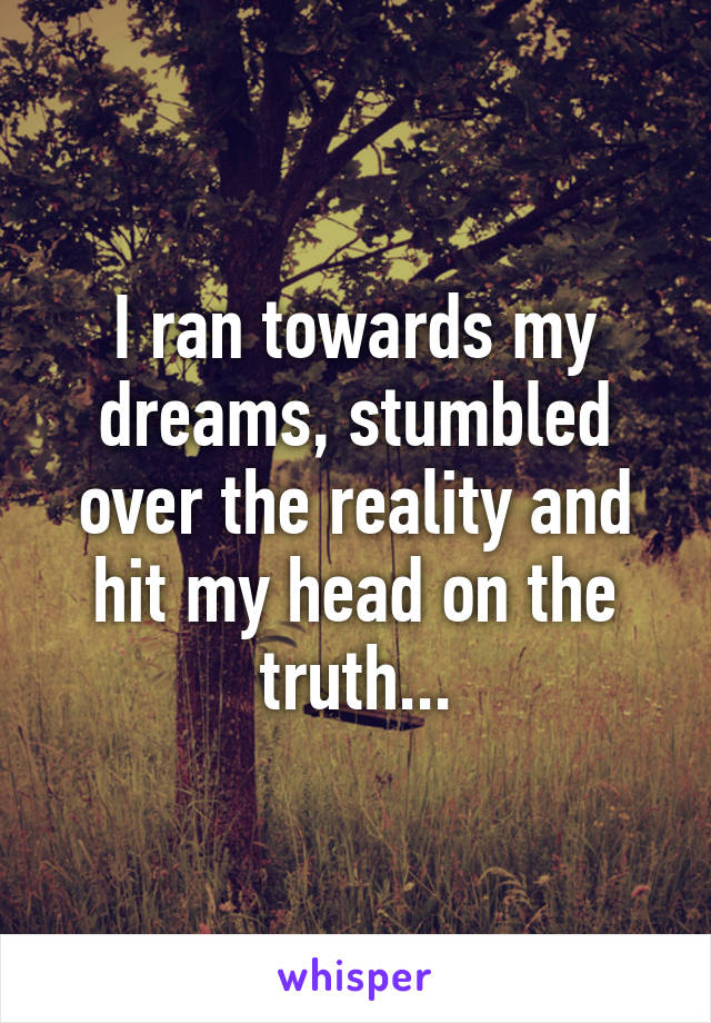 I ran towards my dreams, stumbled over the reality and hit my head on the truth...