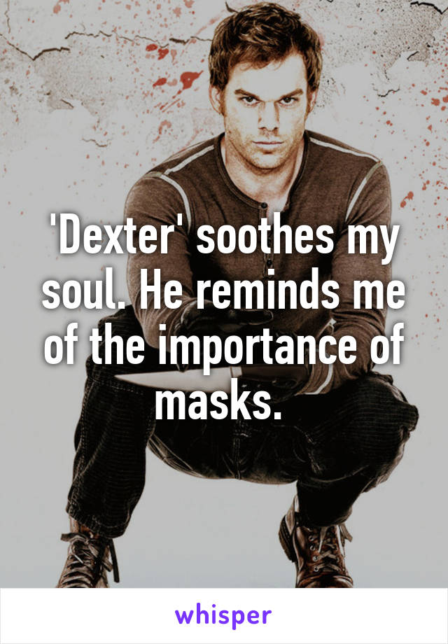 'Dexter' soothes my soul. He reminds me of the importance of masks. 