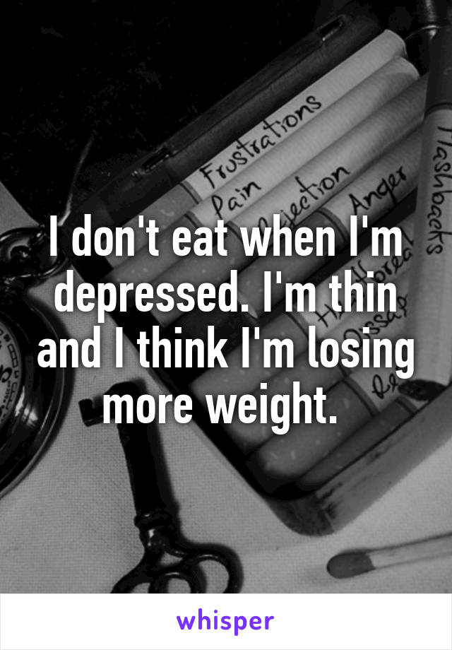 I don't eat when I'm depressed. I'm thin and I think I'm losing more weight. 