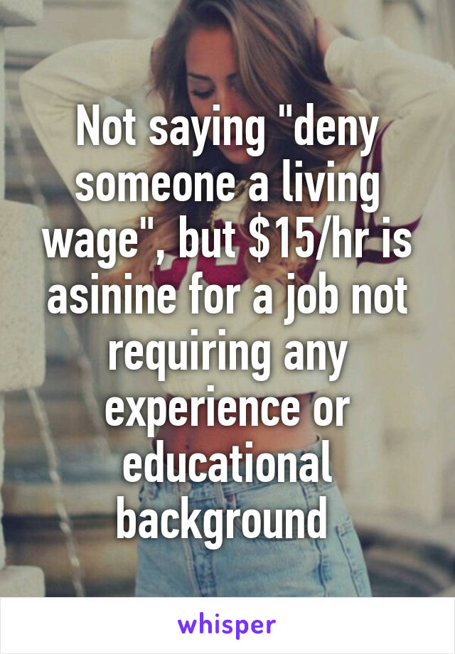 Not saying "deny someone a living wage", but $15/hr is asinine for a job not requiring any experience or educational background 