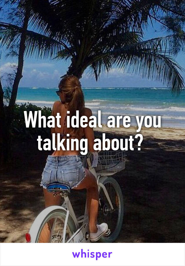 What ideal are you talking about? 