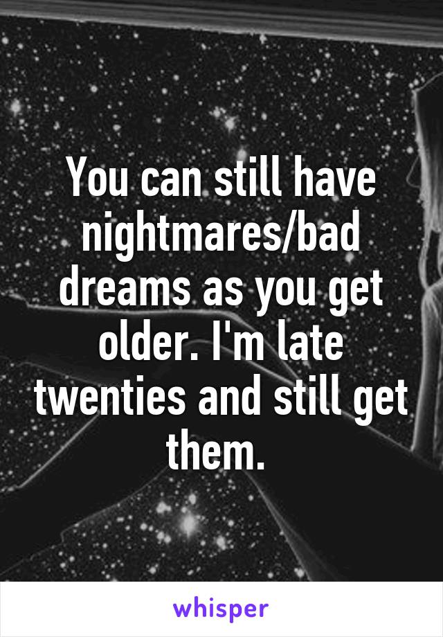 You can still have nightmares/bad dreams as you get older. I'm late twenties and still get them. 