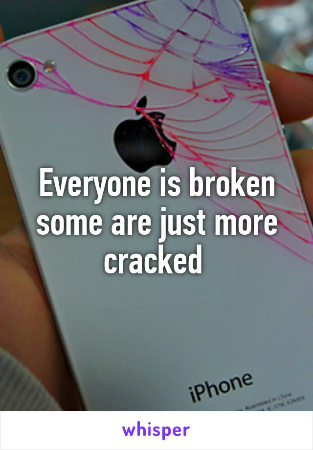 Everyone is broken some are just more cracked 