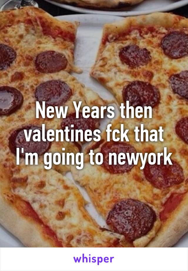 New Years then valentines fck that I'm going to newyork