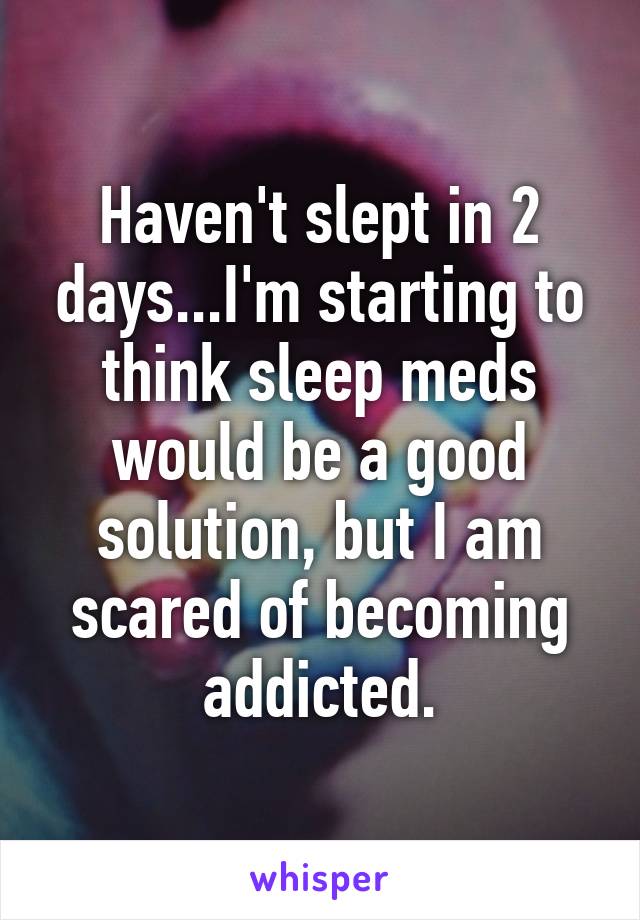 Haven't slept in 2 days...I'm starting to think sleep meds would be a good solution, but I am scared of becoming addicted.