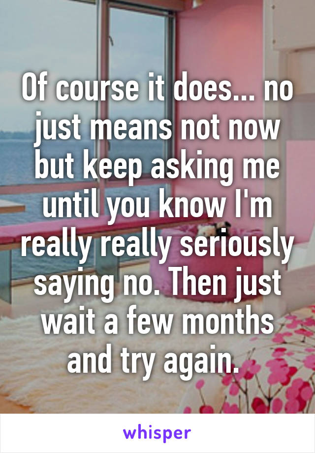 Of course it does... no just means not now but keep asking me until you know I'm really really seriously saying no. Then just wait a few months and try again. 