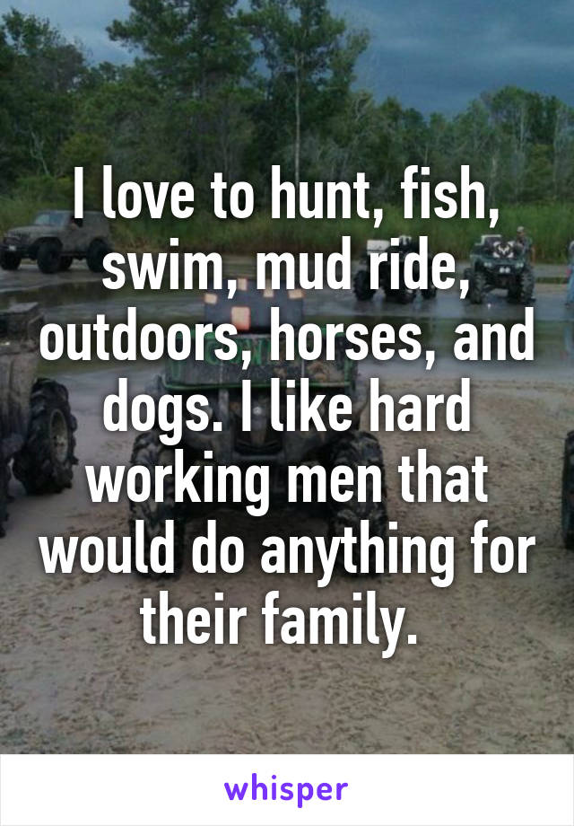 I love to hunt, fish, swim, mud ride, outdoors, horses, and dogs. I like hard working men that would do anything for their family. 