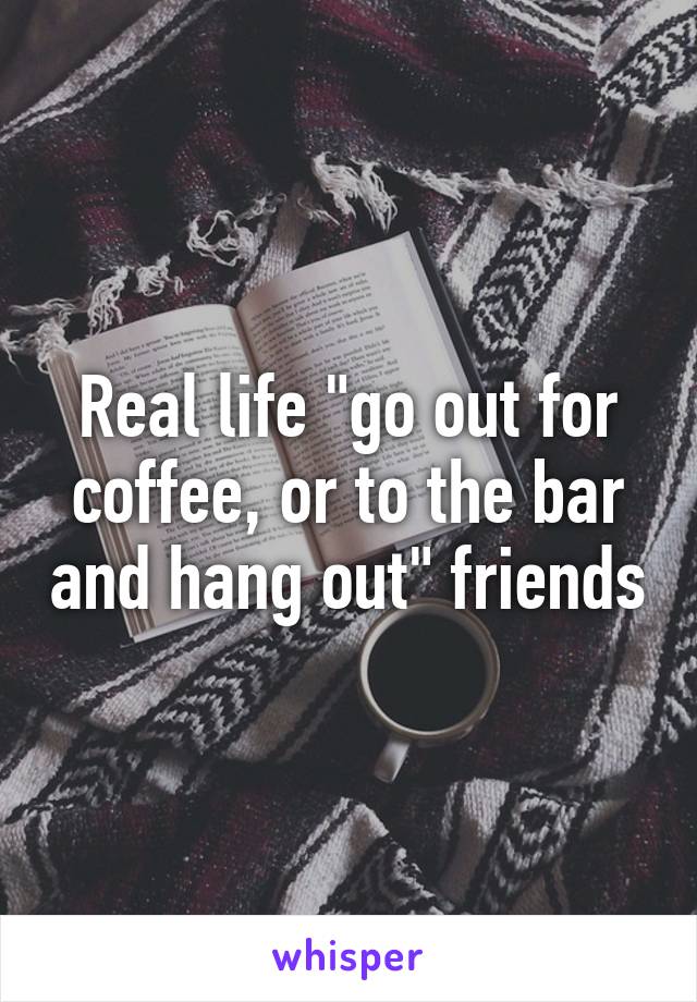 Real life "go out for coffee, or to the bar and hang out" friends