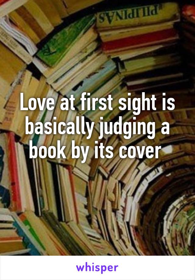 Love at first sight is basically judging a book by its cover 
