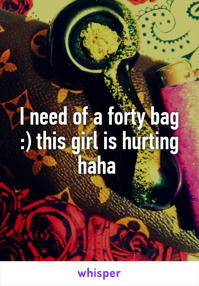 I need of a forty bag :) this girl is hurting haha 