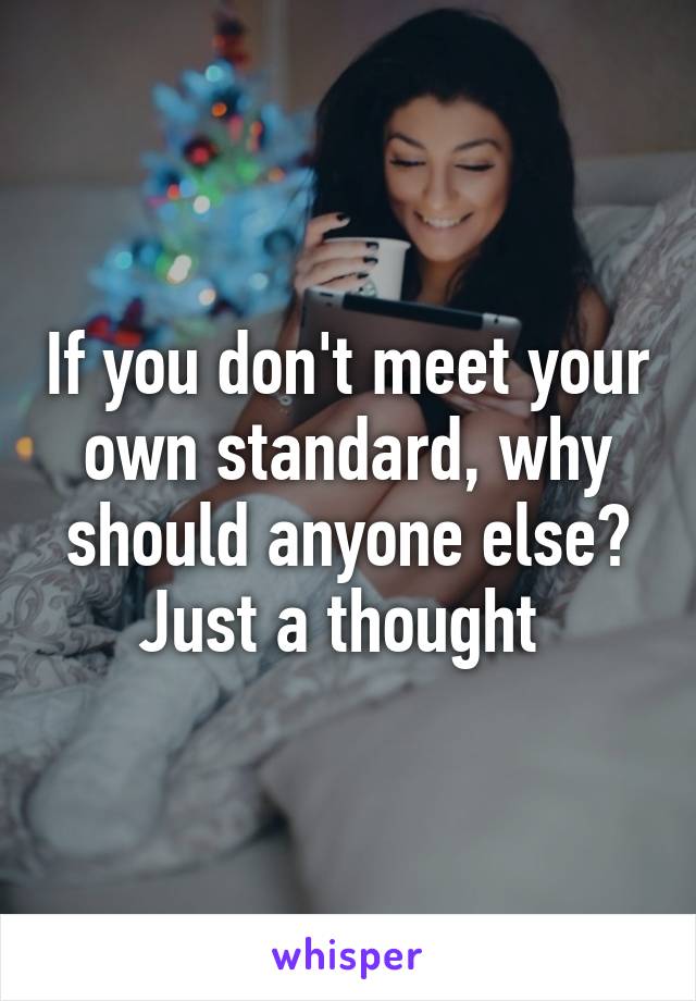 If you don't meet your own standard, why should anyone else? Just a thought 