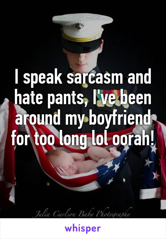 I speak sarcasm and hate pants, I've been around my boyfriend for too long lol oorah! 