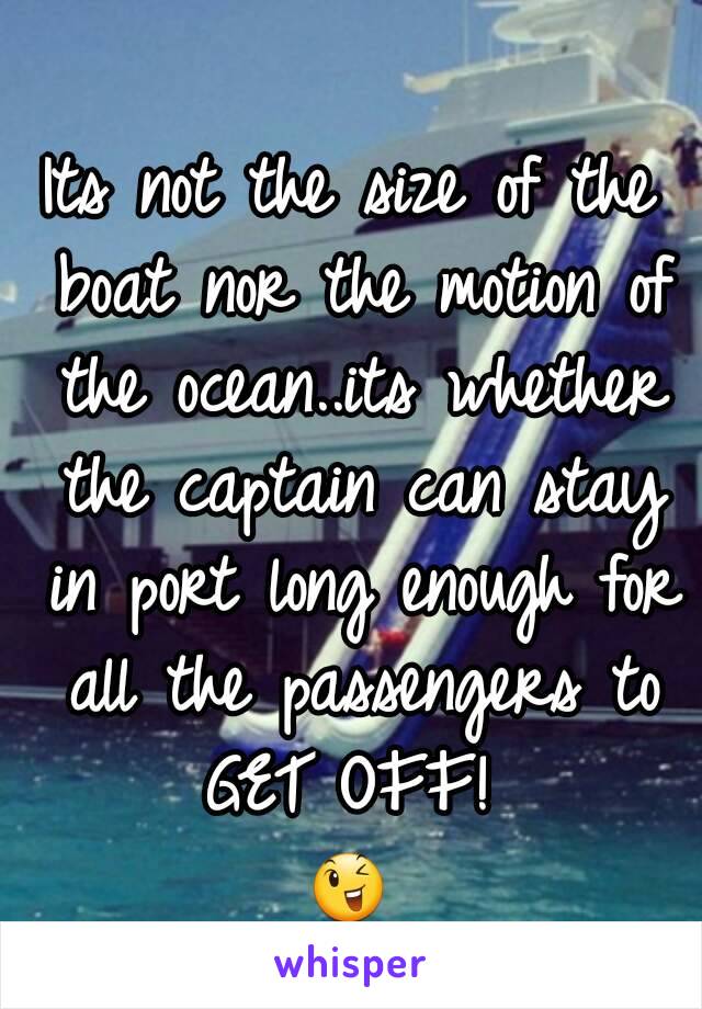 Its not the size of the boat nor the motion of the ocean..its whether the captain can stay in port long enough for all the passengers to GET OFF! 
😉