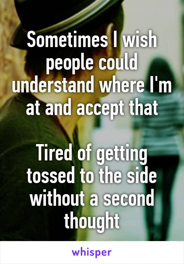 Sometimes I wish people could understand where I'm at and accept that

Tired of getting tossed to the side without a second thought