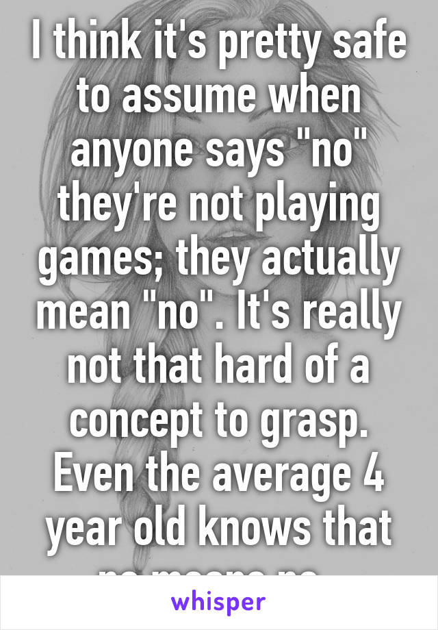 I think it's pretty safe to assume when anyone says "no" they're not playing games; they actually mean "no". It's really not that hard of a concept to grasp. Even the average 4 year old knows that no means no. 