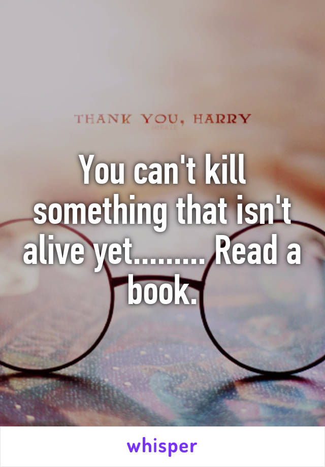 You can't kill something that isn't alive yet......... Read a book.