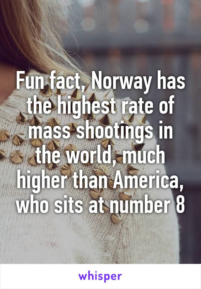 Fun fact, Norway has the highest rate of mass shootings in the world, much higher than America, who sits at number 8