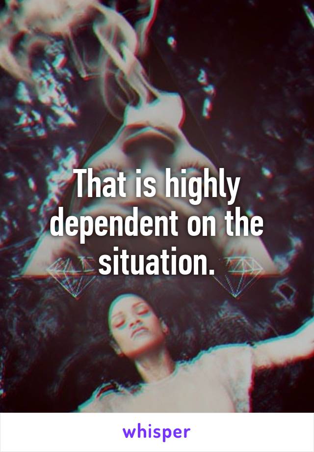 That is highly dependent on the situation.