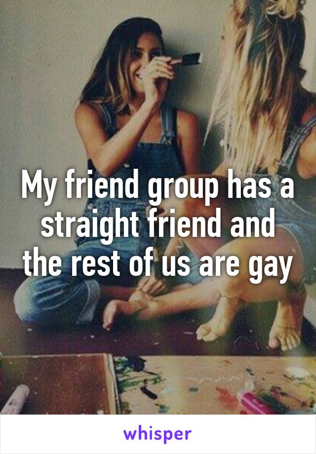 My friend group has a straight friend and the rest of us are gay