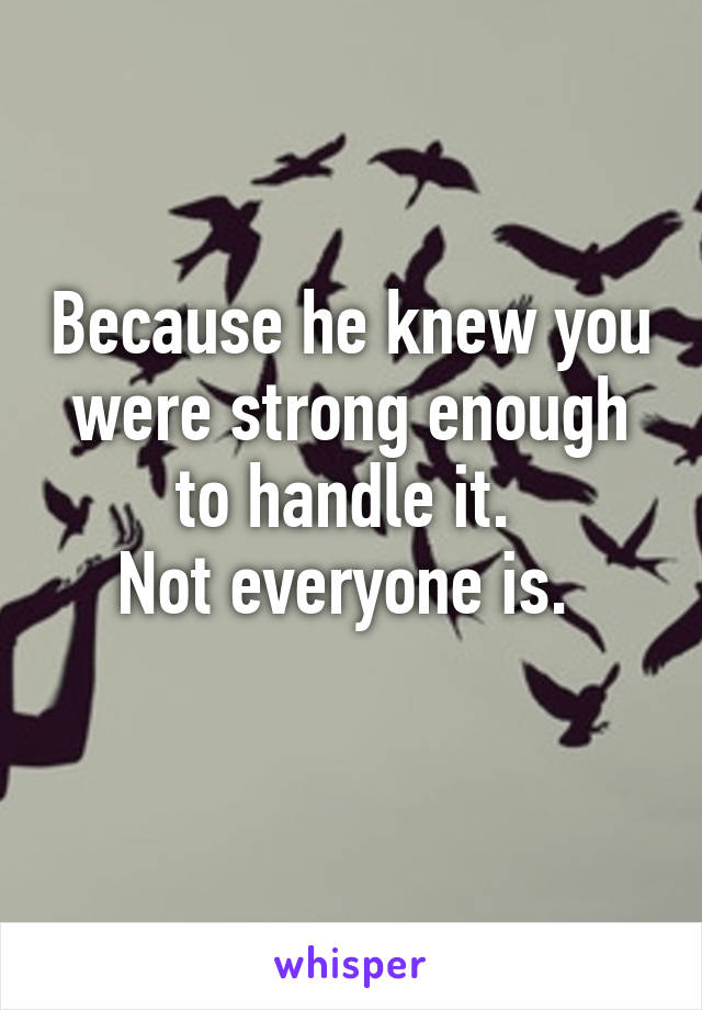 Because he knew you were strong enough to handle it. 
Not everyone is. 
